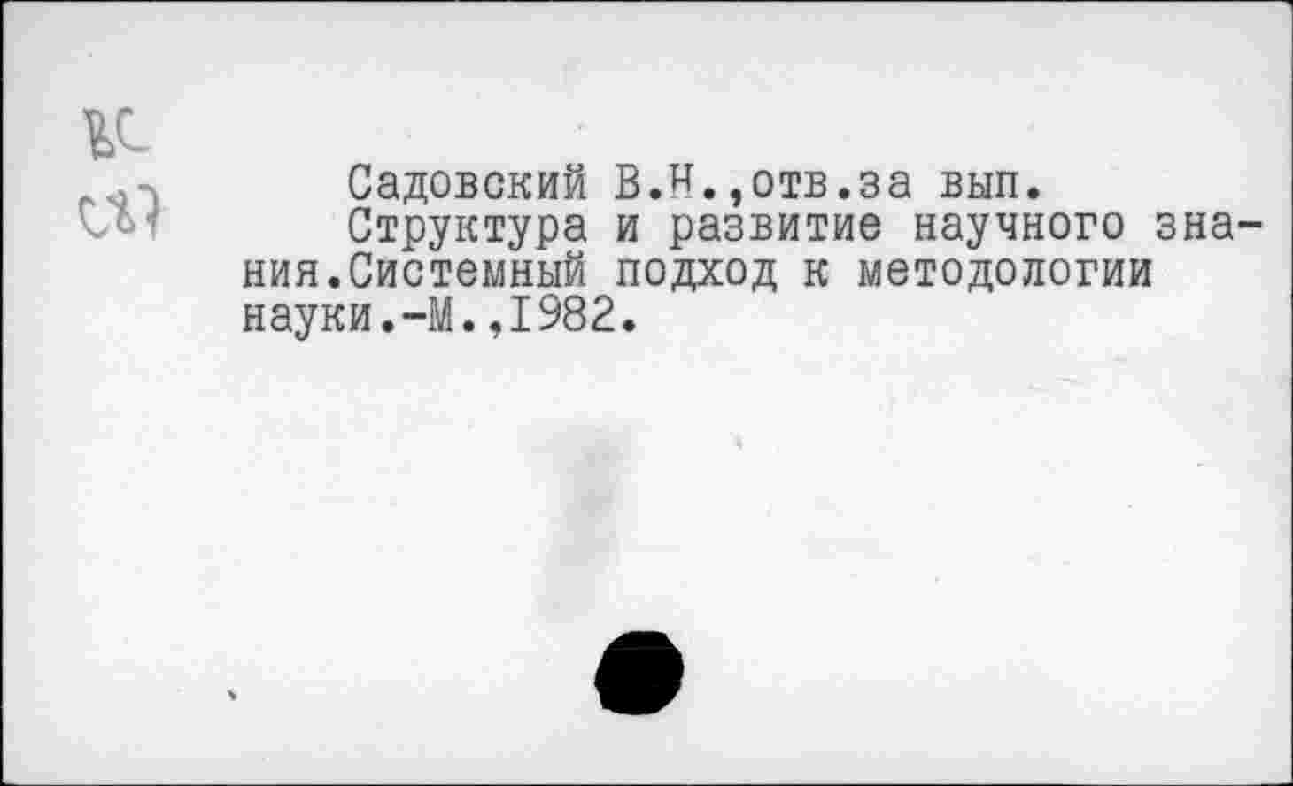 ﻿Садовский В.Н.,отв.за вып.
Структура и развитие научного ния.Системный подход к методологии науки.-М.,1982.